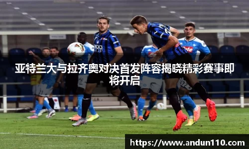 亚特兰大与拉齐奥对决首发阵容揭晓精彩赛事即将开启